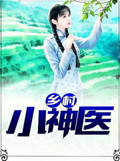 小说乡村风流小神医免费下载全文（小说乡村风流小神医免费下载全文阅）